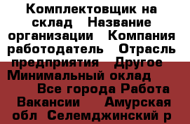 1Комплектовщик на склад › Название организации ­ Компания-работодатель › Отрасль предприятия ­ Другое › Минимальный оклад ­ 17 000 - Все города Работа » Вакансии   . Амурская обл.,Селемджинский р-н